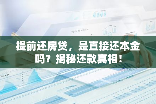 提前还房贷,是直接还本金吗?揭秘还款真相!-第1张图片-智财锋资讯网 提前还房贷,是直接还本金吗?揭秘还款真相!-第1张图片-智财锋资讯网