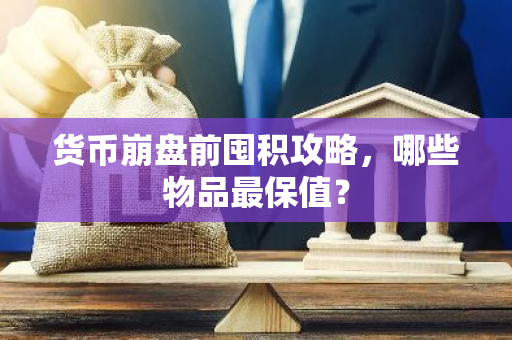 货币崩盘前囤积攻略，哪些物品最保值？