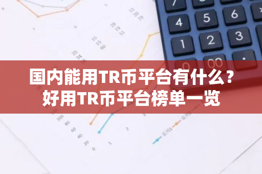 国内能用TR币平台有什么？好用TR币平台榜单一览