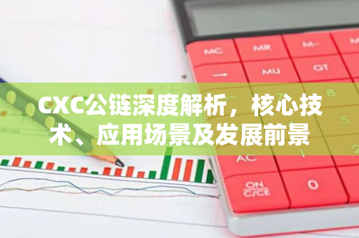 CXC公链深度解析，核心技术、应用场景及发展前景