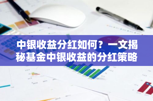 中银收益分红如何？一文揭秘基金中银收益的分红策略与收益情况-第1张图片-智财锋资讯网