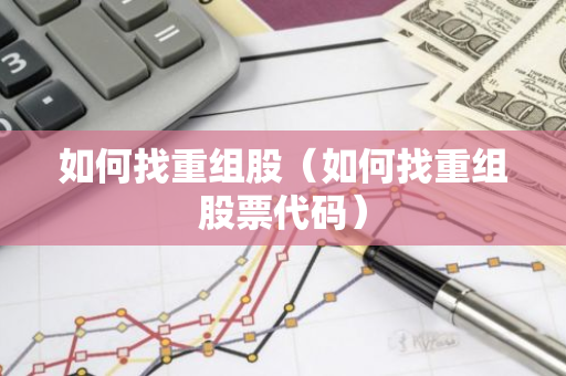 如何找重组股（如何找重组股票代码）