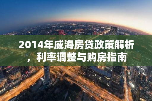 2014年威海房贷政策解析，利率调整与购房指南-第1张图片-智财锋资讯网