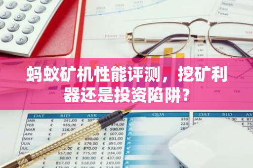 蚂蚁矿机性能评测，挖矿利器还是投资陷阱？