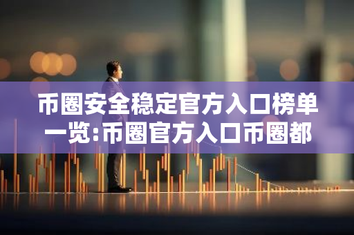 币圈安全稳定官方入口榜单一览:币圈官方入口币圈都在用盘点