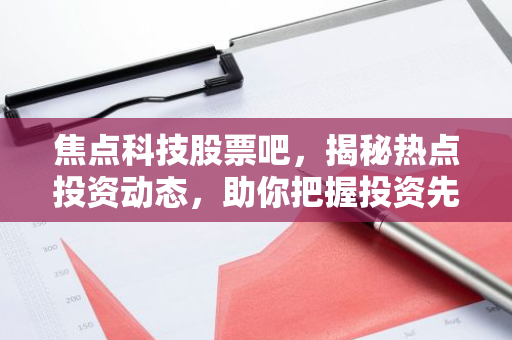 焦点科技股票吧,揭秘热点投资动态,助你把握投资先机!-第1张图片-智财锋资讯网 焦点科技股票吧,揭秘热点投资动态,助你把握投资先机!-第1张图片-智财锋资讯网
