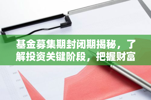 基金募集期封闭期揭秘,了解投资关键阶段,把握财富增长机遇!-第1张图片-智财锋资讯网 基金募集期封闭期揭秘,了解投资关键阶段,把握财富增长机遇!-第1张图片-智财锋资讯网