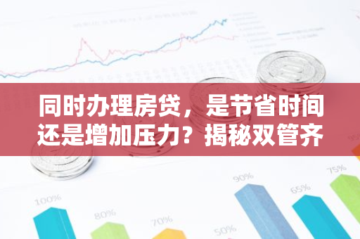 同时办理房贷，是节省时间还是增加压力？揭秘双管齐下的理财攻略！-第1张图片-智财锋资讯网
