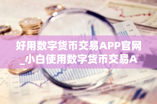 好用数字货币交易APP官网_小白使用数字货币交易APP分享