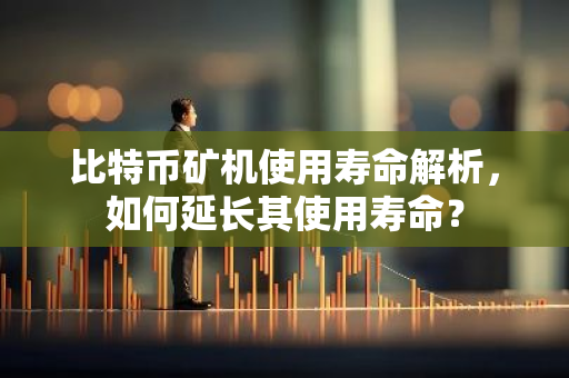 比特币矿机使用寿命解析，如何延长其使用寿命？-第1张图片-智财锋资讯网