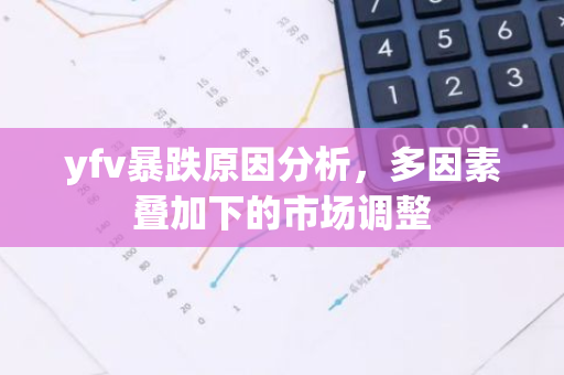 yfv暴跌原因分析，多因素叠加下的市场调整