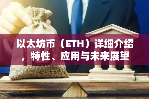 以太坊币（ETH）详细介绍，特性、应用与未来展望