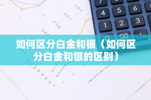 如何区分白金和银（如何区分白金和银的区别）