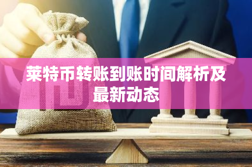 莱特币转账到账时间解析及最新动态-第1张图片-智财锋资讯网