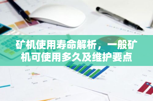 矿机使用寿命解析，一般矿机可使用多久及维护要点-第1张图片-智财锋资讯网