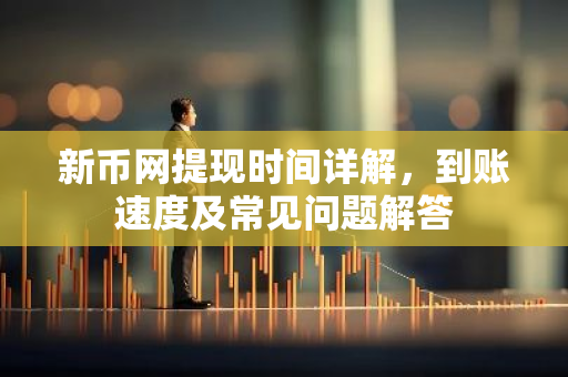 新币网提现时间详解，到账速度及常见问题解答-第1张图片-智财锋资讯网
