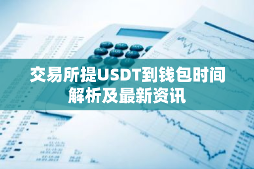 交易所提USDT到钱包时间解析及最新资讯-第1张图片-智财锋资讯网 交易所提USDT到钱包时间解析及最新资讯-第1张图片-智财锋资讯网