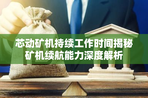 芯动矿机持续工作时间揭秘矿机续航能力深度解析-第1张图片-智财锋资讯网 芯动矿机持续工作时间揭秘矿机续航能力深度解析-第1张图片-智财锋资讯网