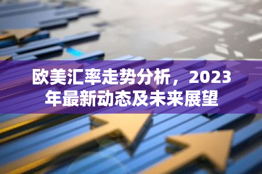 欧美汇率走势分析,2023年最新动态及未来展望-第1张图片-智财锋资讯网 欧美汇率走势分析,2023年最新动态及未来展望-第1张图片-智财锋资讯网