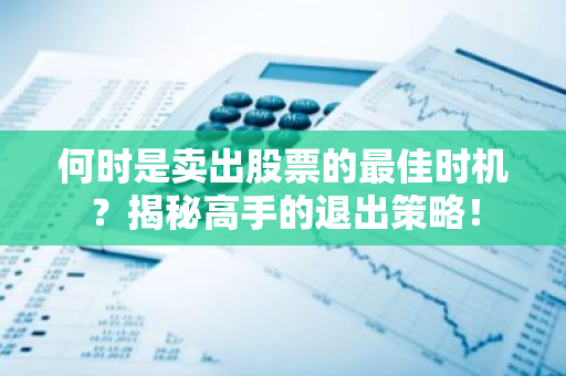何时是卖出股票的最佳时机?揭秘高手的退出策略!-第1张图片-智财锋资讯网 何时是卖出股票的最佳时机?揭秘高手的退出策略!-第1张图片-智财锋资讯网