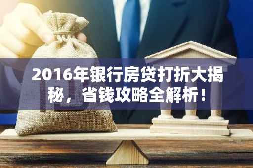 2016年银行房贷打折大揭秘,省钱攻略全解析!-第1张图片-智财锋资讯网 2016年银行房贷打折大揭秘,省钱攻略全解析!-第1张图片-智财锋资讯网
