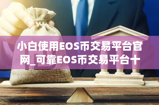 小白使用EOS币交易平台官网_可靠EOS币交易平台十大盘点