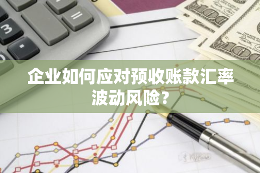 企业如何应对预收账款汇率波动风险?-第1张图片-智财锋资讯网 企业如何应对预收账款汇率波动风险?-第1张图片-智财锋资讯网
