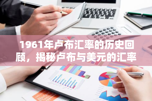 1961年卢布汇率的历史回顾,揭秘卢布与美元的汇率变迁-第1张图片-智财锋资讯网 1961年卢布汇率的历史回顾,揭秘卢布与美元的汇率变迁-第1张图片-智财锋资讯网