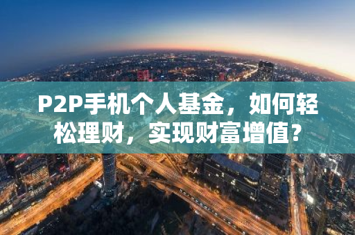 P2P手机个人基金，如何轻松理财，实现财富增值？-第1张图片-智财锋资讯网
