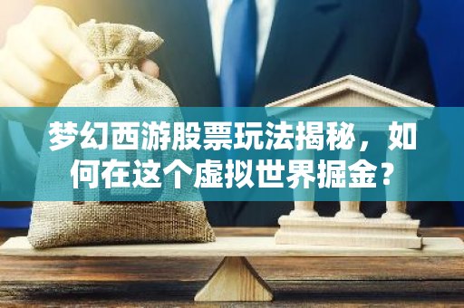 梦幻西游股票玩法揭秘，如何在这个虚拟世界掘金？-第1张图片-智财锋资讯网
