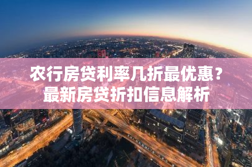 农行房贷利率几折最优惠?最新房贷折扣信息解析-第1张图片-智财锋资讯网 农行房贷利率几折最优惠?最新房贷折扣信息解析-第1张图片-智财锋资讯网