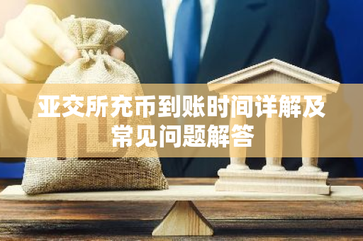 亚交所充币到账时间详解及常见问题解答-第1张图片-智财锋资讯网