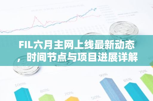 FIL六月主网上线最新动态，时间节点与项目进展详解