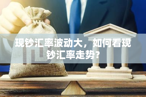现钞汇率波动大,如何看现钞汇率走势?-第1张图片-智财锋资讯网 现钞汇率波动大,如何看现钞汇率走势?-第1张图片-智财锋资讯网