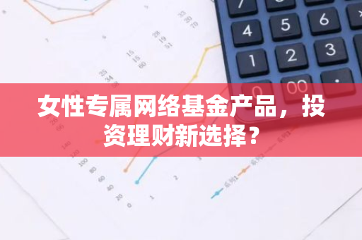 女性专属网络基金产品，投资理财新选择？-第1张图片-智财锋资讯网