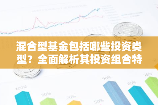 混合型基金包括哪些投资类型？全面解析其投资组合特点-第1张图片-智财锋资讯网