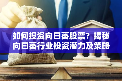 如何投资向曰葵股票？揭秘向曰葵行业投资潜力及策略-第1张图片-智财锋资讯网