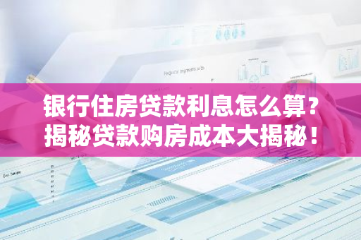 银行住房贷款利息怎么算？揭秘贷款购房成本大揭秘！-第1张图片-智财锋资讯网