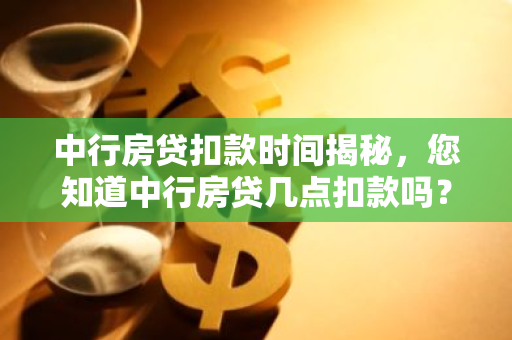 中行房贷扣款时间揭秘，您知道中行房贷几点扣款吗？-第1张图片-智财锋资讯网