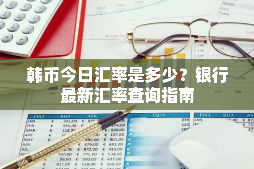 韩币今日汇率是多少？银行最新汇率查询指南-第1张图片-智财锋资讯网