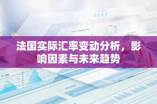 法国实际汇率变动分析,影响因素与未来趋势-第1张图片-智财锋资讯网 法国实际汇率变动分析,影响因素与未来趋势-第1张图片-智财锋资讯网