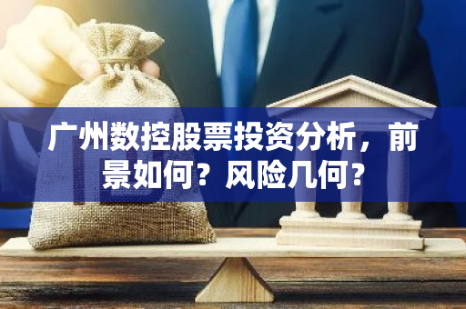 广州数控股票投资分析，前景如何？风险几何？-第1张图片-智财锋资讯网