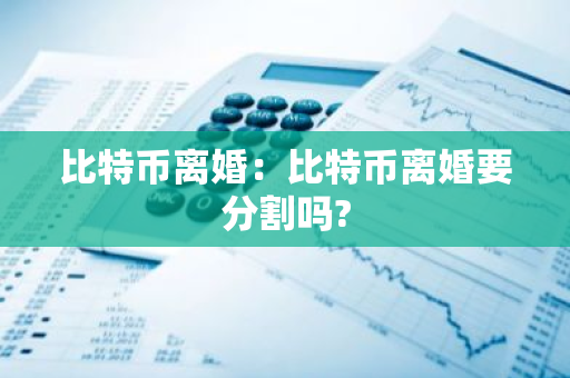 比特币离婚：比特币离婚要分割吗?