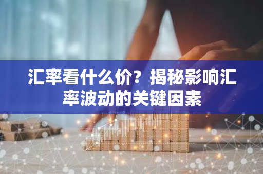 汇率看什么价?揭秘影响汇率波动的关键因素-第1张图片-智财锋资讯网 汇率看什么价?揭秘影响汇率波动的关键因素-第1张图片-智财锋资讯网