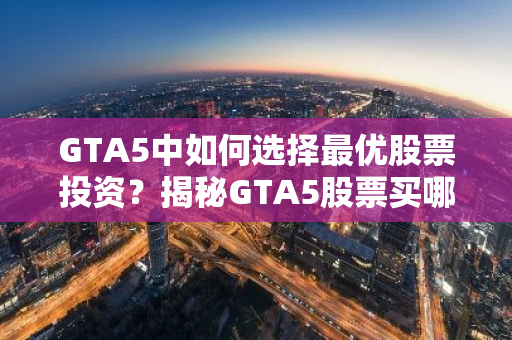 GTA5中如何选择最优股票投资？揭秘GTA5股票买哪个最赚钱！-第1张图片-智财锋资讯网