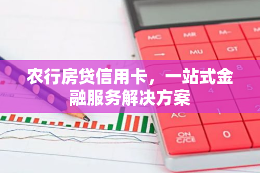 农行房贷信用卡，一站式金融服务解决方案-第1张图片-智财锋资讯网
