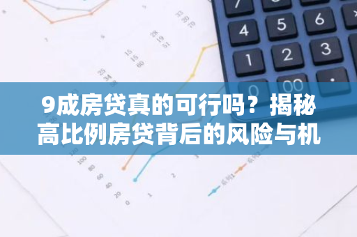 9成房贷真的可行吗?揭秘高比例房贷背后的风险与机遇-第1张图片-智财锋资讯网 9成房贷真的可行吗?揭秘高比例房贷背后的风险与机遇-第1张图片-智财锋资讯网