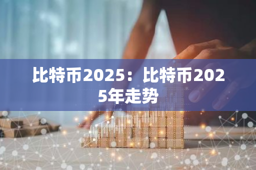 比特币2025：比特币2025年走势-第1张图片-智财锋资讯网