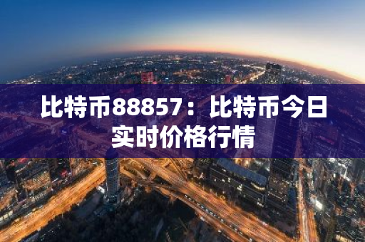 比特币88857：比特币今日实时价格行情-第1张图片-智财锋资讯网
