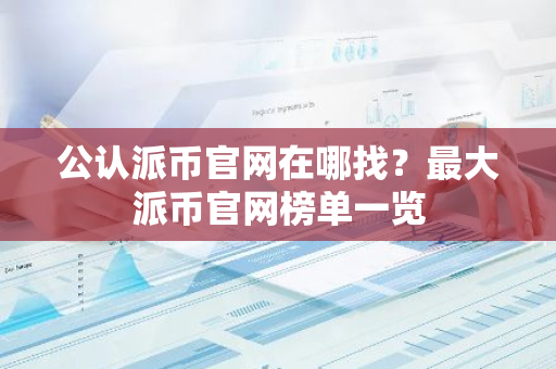公认派币官网在哪找？最大派币官网榜单一览